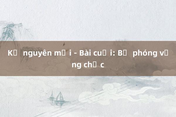 Kỷ nguyên mới - Bài cuối: Bệ phóng vững chắc