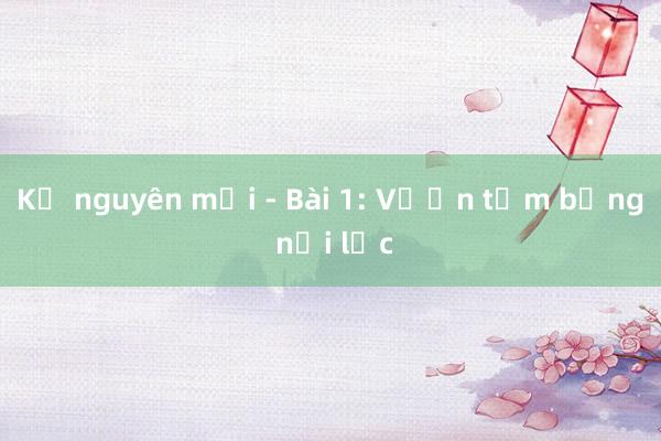 Kỷ nguyên mới - Bài 1: Vươn tầm bằng nội lực