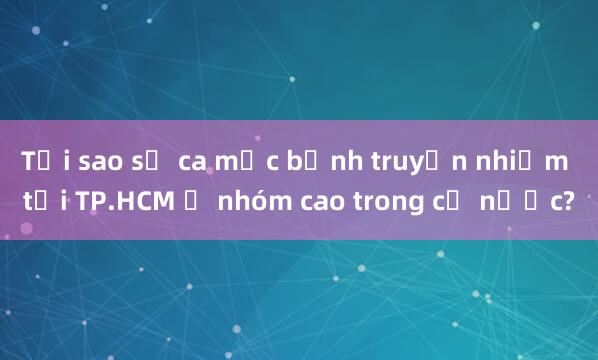 Tại sao số ca mắc bệnh truyền nhiễm tại TP.HCM ở nhóm cao trong cả nước?